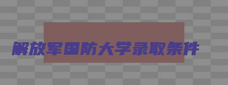 解放军国防大学录取条件