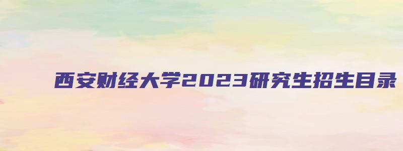 西安财经大学2023研究生招生目录