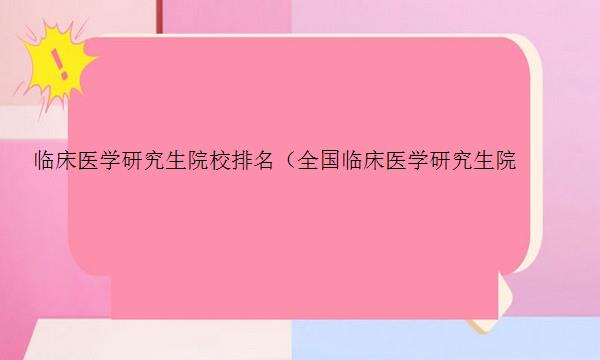 临床医学研究生院校排名（全国临床医学研究生院校排名）