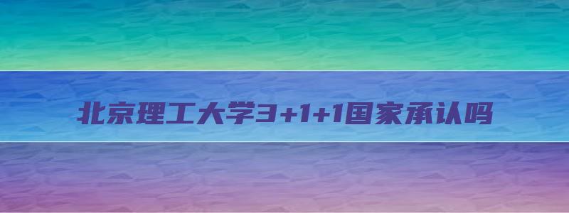 北京理工大学3+1+1国家承认吗