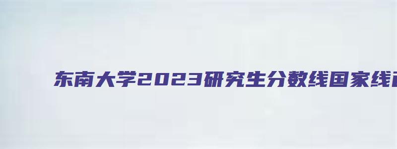 东南大学2023研究生分数线国家线已公布