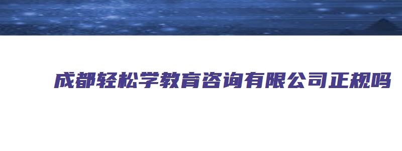 成都轻松学教育咨询有限公司正规吗