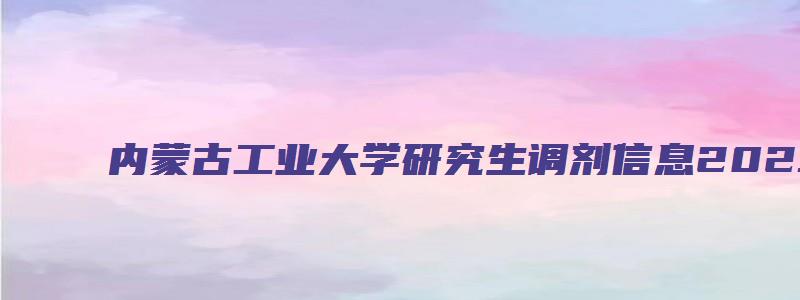 内蒙古工业大学研究生调剂信息2023