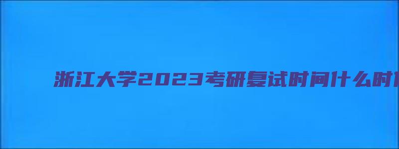 浙江大学2023考研复试时间什么时候出