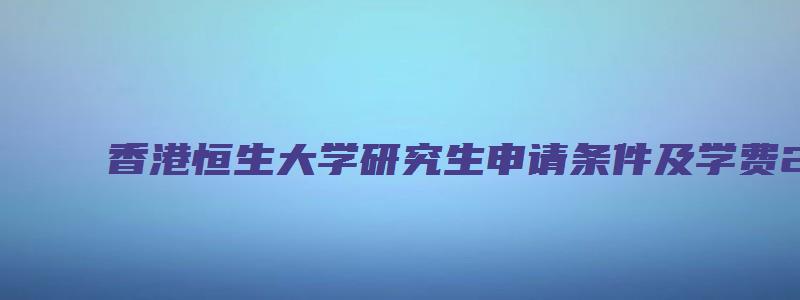 香港恒生大学研究生申请条件及学费2023