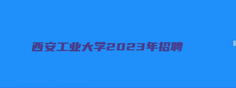 西安工业大学2023年招聘