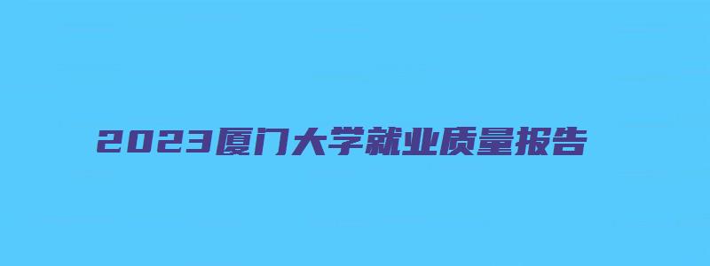 2023厦门大学就业质量报告