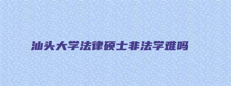 汕头大学法律硕士非法学难吗