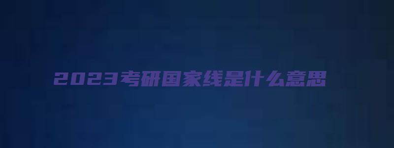 2023考研国家线是什么意思