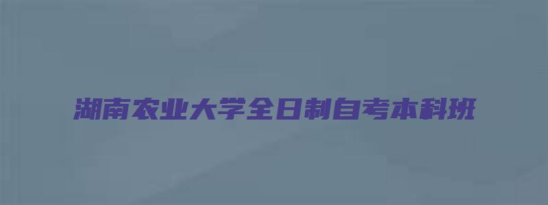 湖南农业大学全日制自考本科班