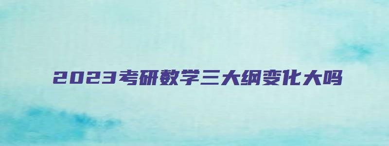 2023考研数学三大纲变化大吗