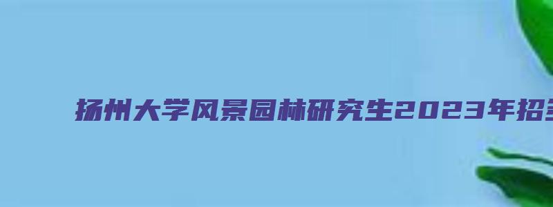 扬州大学风景园林研究生2023年招多少人