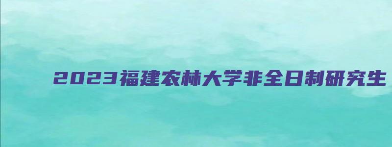 2023福建农林大学非全日制研究生