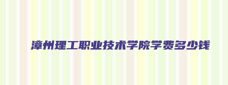 漳州理工职业技术学院学费多少钱