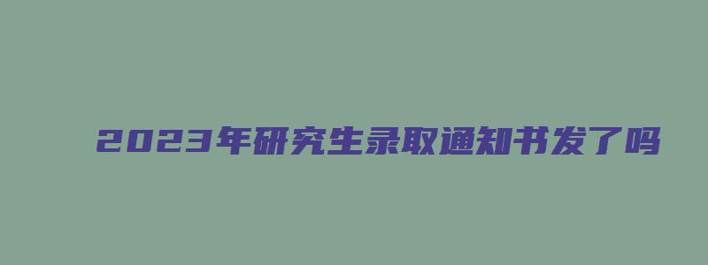 2023年研究生录取通知书发了吗