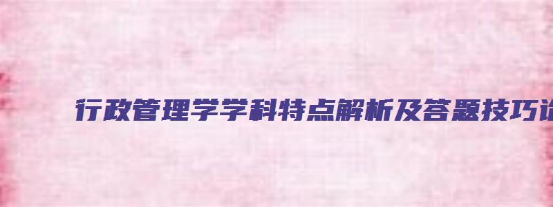 行政管理学学科特点解析及答题技巧论文