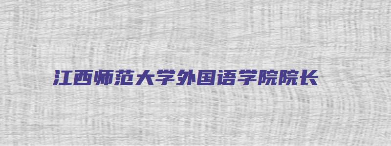 江西师范大学外国语学院院长