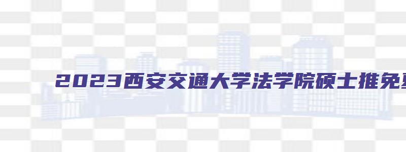 2023西安交通大学法学院硕士推免夏令营通知