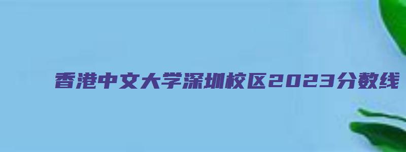 香港中文大学深圳校区2023分数线