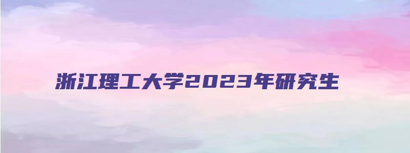 浙江理工大学2023年研究生