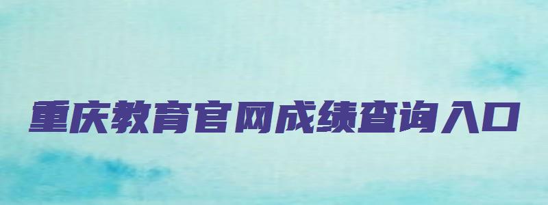 重庆教育官网成绩查询入口