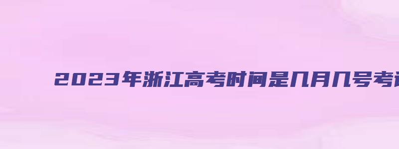 2023年浙江高考时间是几月几号考试