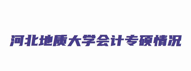 河北地质大学会计专硕情况