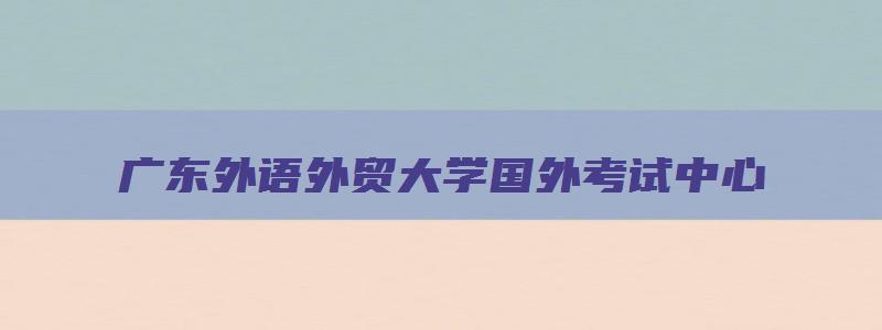 广东外语外贸大学国外考试中心