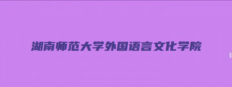 湖南师范大学外国语言文化学院