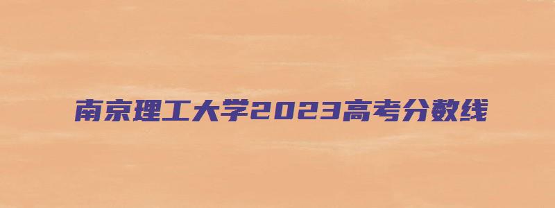 南京理工大学2023高考分数线