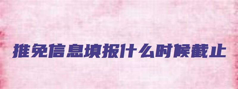 推免信息填报什么时候截止