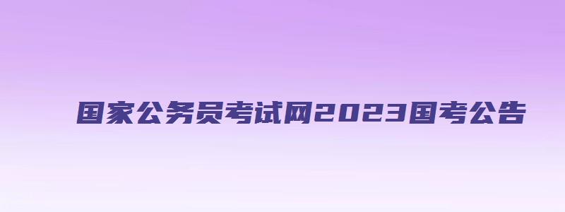 国家公务员考试网2023国考公告