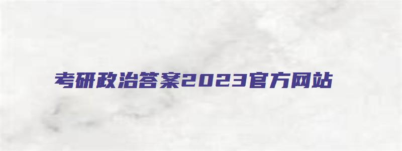 考研政治答案2023官方网站