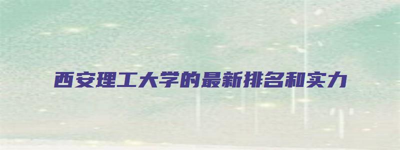 西安理工大学的最新排名和实力