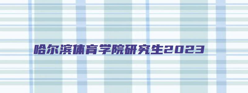 哈尔滨体育学院研究生2023