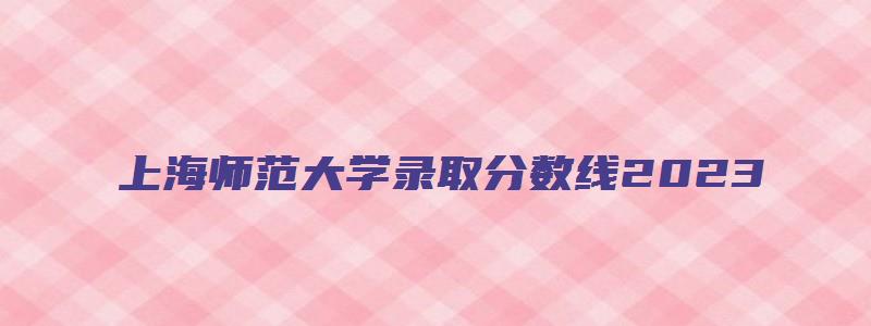 上海师范大学录取分数线2023