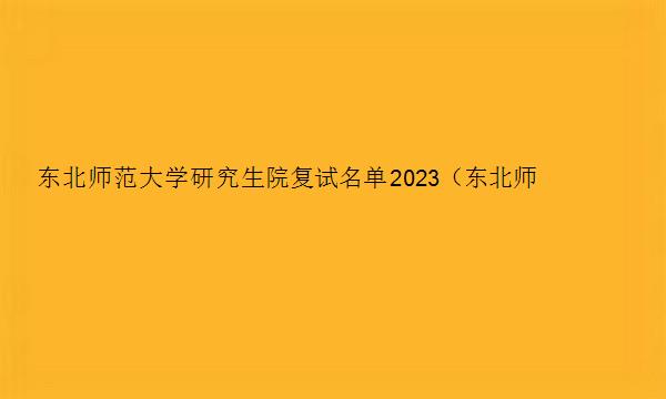 东北师范大学研究生院复试名单2023（东北师范大学研究生院复试名单在哪看）