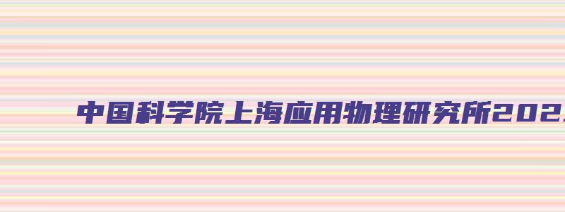 中国科学院上海应用物理研究所2023推免夏令营通知