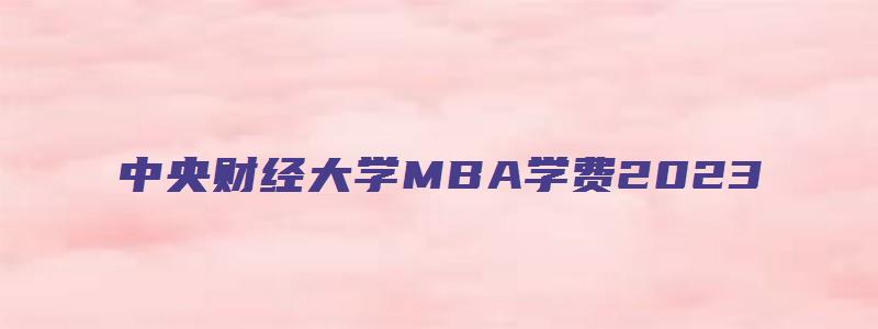 中央财经大学MBA学费2023