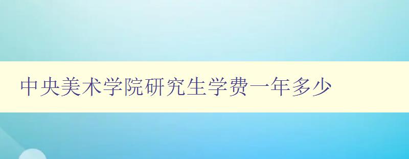 中央美术学院研究生学费一年多少