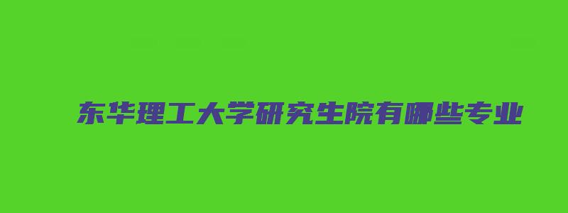 东华理工大学研究生院有哪些专业