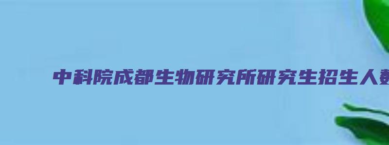 中科院成都生物研究所研究生招生人数