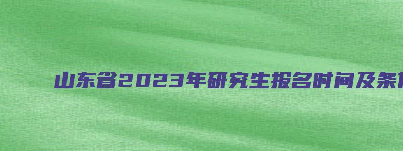 山东省2023年研究生报名时间及条件