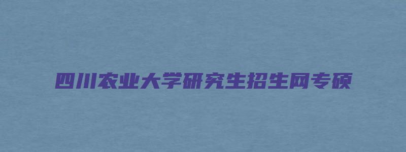 四川农业大学研究生招生网专硕