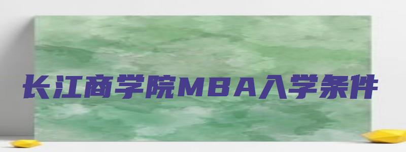 长江商学院MBA入学条件