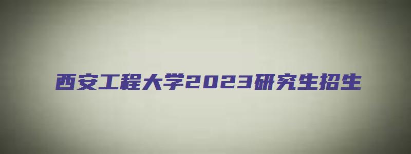 西安工程大学2023研究生招生