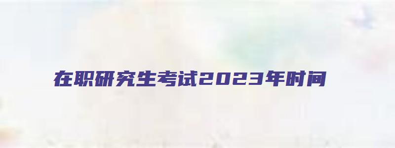 在职研究生考试2023年时间