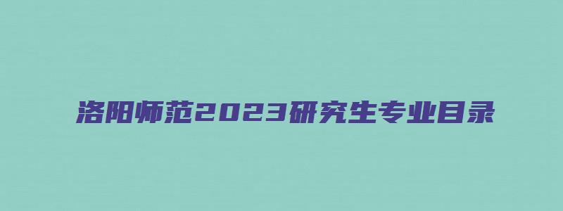 洛阳师范2023研究生专业目录