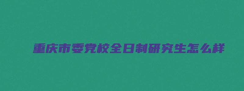 重庆市委党校全日制研究生怎么样