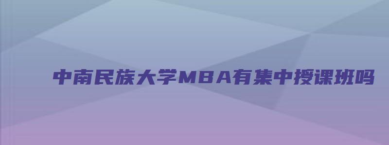 中南民族大学MBA有集中授课班吗